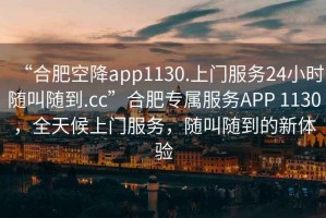 “合肥空降app1130.上門服務(wù)24小時(shí)隨叫隨到.cc”合肥專屬服務(wù)APP 1130，全天候上門服務(wù)，隨叫隨到的新體驗(yàn)