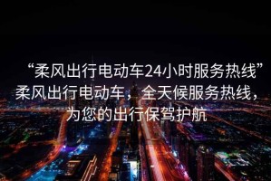 “柔風(fēng)出行電動(dòng)車24小時(shí)服務(wù)熱線”柔風(fēng)出行電動(dòng)車，全天候服務(wù)熱線，為您的出行保駕護(hù)航