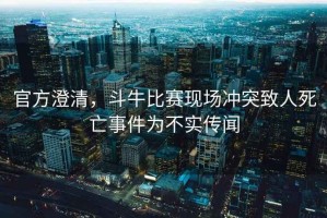 官方澄清，斗牛比賽現(xiàn)場沖突致人死亡事件為不實傳聞