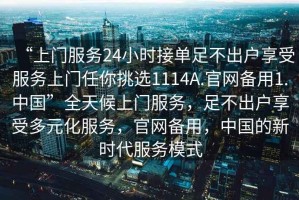 “上門服務(wù)24小時(shí)接單足不出戶享受服務(wù)上門任你挑選1114A.官網(wǎng)備用1.中國(guó)”全天候上門服務(wù)，足不出戶享受多元化服務(wù)，官網(wǎng)備用，中國(guó)的新時(shí)代服務(wù)模式