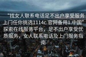 “找女人聯(lián)系電話足不出戶享受服務(wù)上門任你挑選1114c.官網(wǎng)備用1.中國”探索在線服務(wù)平臺，足不出戶享受優(yōu)質(zhì)服務(wù)，女人聯(lián)系電話及上門服務(wù)指南
