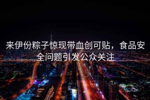 來伊份粽子驚現(xiàn)帶血?jiǎng)?chuàng)可貼，食品安全問題引發(fā)公眾關(guān)注