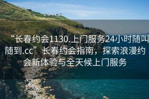 “長(zhǎng)春約會(huì)1130.上門(mén)服務(wù)24小時(shí)隨叫隨到.cc”長(zhǎng)春約會(huì)指南，探索浪漫約會(huì)新體驗(yàn)與全天候上門(mén)服務(wù)
