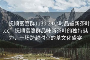 “撫順富婆群1130.24小時(shí)品鑒新茶葉.cc”撫順富婆群品味新茶葉的獨(dú)特魅力，一場跨越時(shí)空的茶文化盛宴