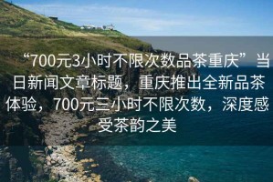 “700元3小時(shí)不限次數(shù)品茶重慶”當(dāng)日新聞文章標(biāo)題，重慶推出全新品茶體驗(yàn)，700元三小時(shí)不限次數(shù)，深度感受茶韻之美