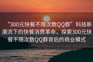 “300元快餐不限次數QQ群”科技新潮流下的快餐消費革命，探索300元快餐不限次數QQ群背后的商業(yè)模式