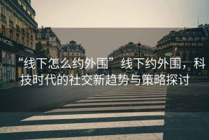 “線下怎么約外圍”線下約外圍，科技時(shí)代的社交新趨勢(shì)與策略探討