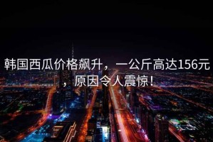 韓國西瓜價格飆升，一公斤高達156元，原因令人震驚！