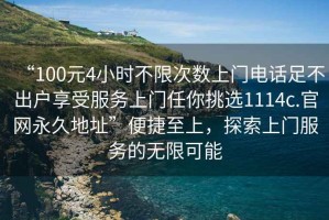“100元4小時不限次數(shù)上門電話足不出戶享受服務(wù)上門任你挑選1114c.官網(wǎng)永久地址”便捷至上，探索上門服務(wù)的無限可能