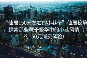 “仙居150元左右的小巷子”仙居秘境，探索那些藏于繁華中的小巷風(fēng)情（約150元消費(fèi)體驗(yàn)）