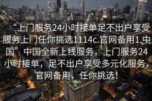“上門服務(wù)24小時(shí)接單足不出戶享受服務(wù)上門任你挑選1114c.官網(wǎng)備用1.中國(guó)”中國(guó)全新上線服務(wù)，上門服務(wù)24小時(shí)接單，足不出戶享受多元化服務(wù)，官網(wǎng)備用，任你挑選！