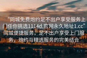 “同城免費(fèi)炮約足不出戶享受服務(wù)上門任你挑選1114d.官網(wǎng)永久地址1.cc”同城便捷服務(wù)，足不出戶享受上門服務(wù)，炮約與精選服務(wù)的完美結(jié)合