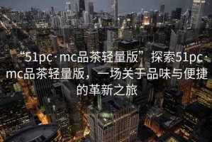 “51pc·mc品茶輕量版”探索51pc·mc品茶輕量版，一場(chǎng)關(guān)于品味與便捷的革新之旅