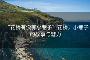 “花橋有沒有小巷子”花橋，小巷子的故事與魅力
