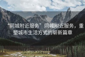 “同城附近服務(wù)”同城附近服務(wù)，重塑城市生活方式的嶄新篇章