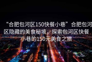 “合肥包河區(qū)150快餐小巷”合肥包河區(qū)隱藏的美食秘境，探索包河區(qū)快餐小巷的150元美食之旅