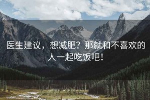 醫(yī)生建議，想減肥？那就和不喜歡的人一起吃飯吧！