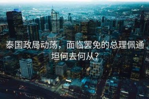 泰國(guó)政局動(dòng)蕩，面臨罷免的總理佩通坦何去何從？