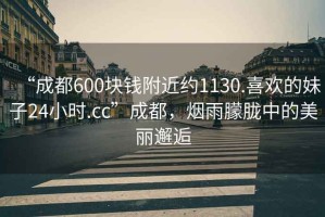 “成都600塊錢附近約1130.喜歡的妹子24小時.cc”成都，煙雨朦朧中的美麗邂逅