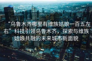 “烏魯木齊哪里有維族姑娘一百五左右”科技引領(lǐng)烏魯木齊，探索與維族姑娘共融的未來城市新面貌