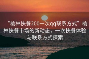 “榆林快餐200一次qq聯(lián)系方式”榆林快餐市場的新動態(tài)，一次快餐體驗與聯(lián)系方式探索