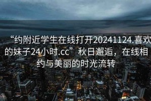 “約附近學(xué)生在線打開20241124.喜歡的妹子24小時(shí).cc”秋日邂逅，在線相約與美麗的時(shí)光流轉(zhuǎn)