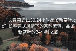 “長春莞式1130.24小時品鑒新茶葉.cc”長春莞式風情下的茶韻流轉，品鑒新茶葉的24小時之旅