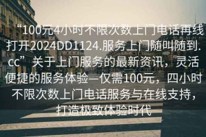 “100元4小時(shí)不限次數(shù)上門電話再線打開2024DD1124.服務(wù)上門隨叫隨到.cc”關(guān)于上門服務(wù)的最新資訊，靈活便捷的服務(wù)體驗(yàn)—僅需100元，四小時(shí)不限次數(shù)上門電話服務(wù)與在線支持，打造極致體驗(yàn)時(shí)代