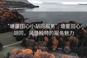 “塘廈田心小胡同服務(wù)”塘廈田心小胡同，風(fēng)景獨(dú)特的服務(wù)魅力