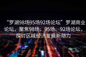 “羅湖98場95場92場論壇”羅湖商業(yè)論壇，聚焦98場、95場、92場論壇，探討區(qū)域經(jīng)濟(jì)發(fā)展新動(dòng)力