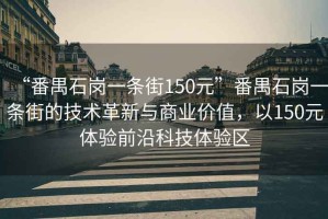“番禺石崗一條街150元”番禺石崗一條街的技術(shù)革新與商業(yè)價(jià)值，以150元體驗(yàn)前沿科技體驗(yàn)區(qū)