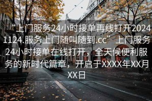 “上門(mén)服務(wù)24小時(shí)接單再線打開(kāi)20241124.服務(wù)上門(mén)隨叫隨到.cc”上門(mén)服務(wù)24小時(shí)接單在線打開(kāi)，全天候便利服務(wù)的新時(shí)代篇章，開(kāi)啟于XXXX年XX月XX日