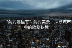 “莞式哪里有”莞式美景，探尋城市中的隱秘秘境