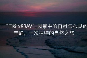 “自慰x88AV”風(fēng)景中的自慰與心靈的寧靜，一次獨(dú)特的自然之旅