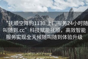 “撫順空降約1130.上門服務(wù)24小時(shí)隨叫隨到.cc”科技賦能撫順，高效智能服務(wù)實(shí)現(xiàn)全天候隨叫隨到體驗(yàn)升級(jí)