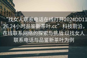 “找女人聯(lián)系電話在線打開2024DD1126.24小時品鑒新茶葉.cc”科技前沿，在線聯(lián)系網(wǎng)絡(luò)的探索與挑戰(zhàn) 以找女人聯(lián)系電話與品鑒新茶葉為例