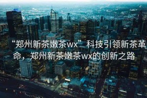 “鄭州新茶嫩茶wx”科技引領(lǐng)新茶革命，鄭州新茶嫩茶wx的創(chuàng)新之路