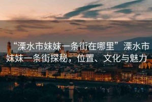 “溧水市妹妹一條街在哪里”溧水市妹妹一條街探秘，位置、文化與魅力
