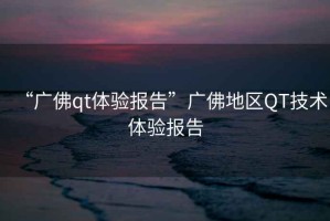 “廣佛qt體驗報告”廣佛地區(qū)QT技術(shù)體驗報告