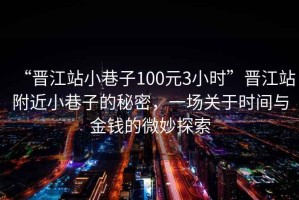 “晉江站小巷子100元3小時(shí)”晉江站附近小巷子的秘密，一場(chǎng)關(guān)于時(shí)間與金錢(qián)的微妙探索