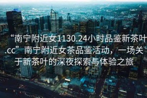 “南寧附近女1130.24小時(shí)品鑒新茶葉.cc”南寧附近女茶品鑒活動(dòng)，一場關(guān)于新茶葉的深夜探索與體驗(yàn)之旅
