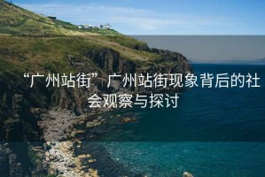 “廣州站街”廣州站街現(xiàn)象背后的社會觀察與探討