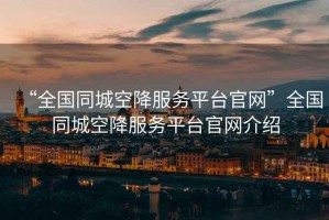 “全國(guó)同城空降服務(wù)平臺(tái)官網(wǎng)”全國(guó)同城空降服務(wù)平臺(tái)官網(wǎng)介紹