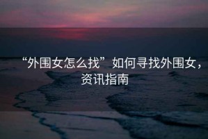 “外圍女怎么找”如何尋找外圍女，資訊指南