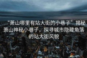 “蕭山哪里有站大街的小巷子”揭秘蕭山神秘小巷子，探尋城市隱藏角落的站大街風貌