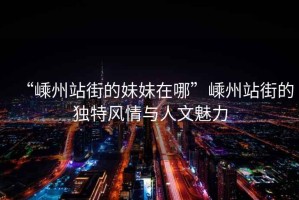 “嵊州站街的妹妹在哪”嵊州站街的獨(dú)特風(fēng)情與人文魅力