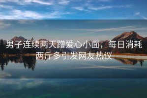 男子連續(xù)兩天蹭愛(ài)心小面，每日消耗兩斤多引發(fā)網(wǎng)友熱議