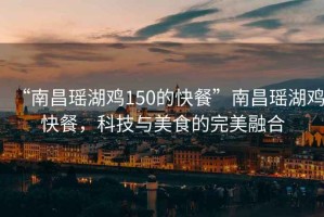 “南昌瑤湖雞150的快餐”南昌瑤湖雞快餐，科技與美食的完美融合