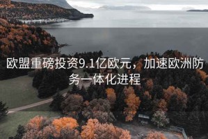 歐盟重磅投資9.1億歐元，加速歐洲防務(wù)一體化進(jìn)程
