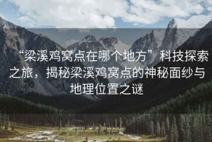“梁溪雞窩點(diǎn)在哪個(gè)地方”科技探索之旅，揭秘梁溪雞窩點(diǎn)的神秘面紗與地理位置之謎